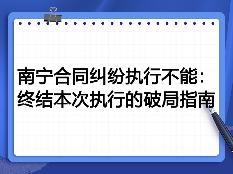 南宁合同纠纷执行不能：终结本次执行的破局指南