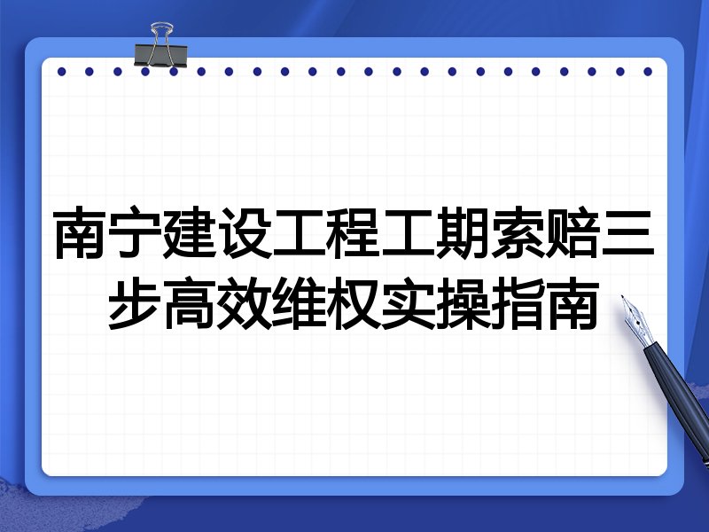 南宁建设工程工期索赔三步高效维权实操指南