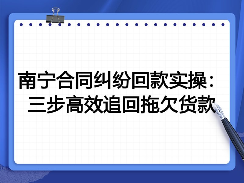 南宁合同纠纷回款实操:三步高效追回拖欠货款