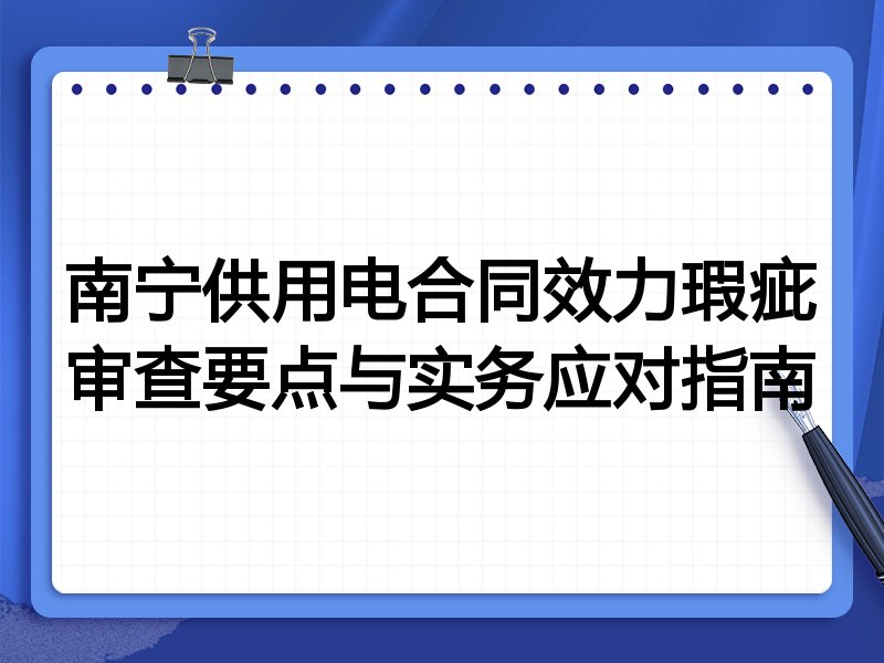 南宁供用电合同效力瑕疵审查要点与实务应对指南