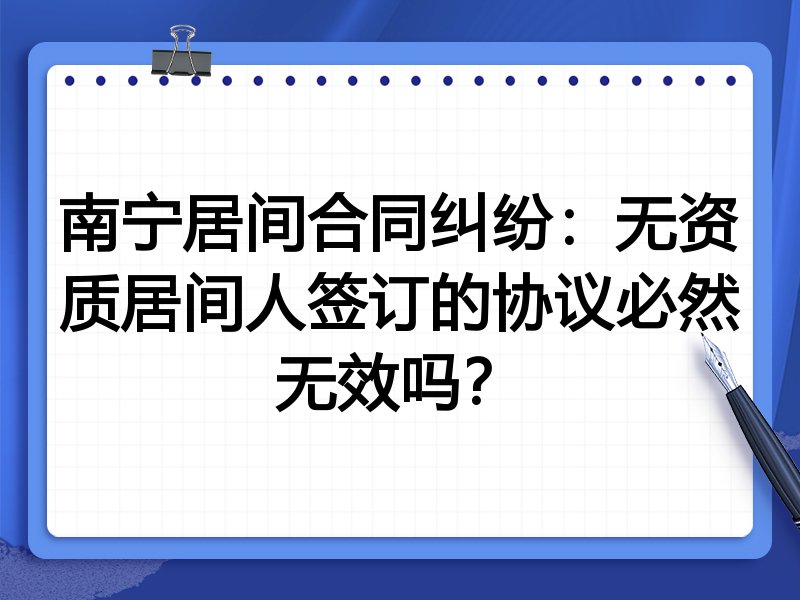 南宁居间合同纠纷：无资质居间人签订的协议必然无效吗？