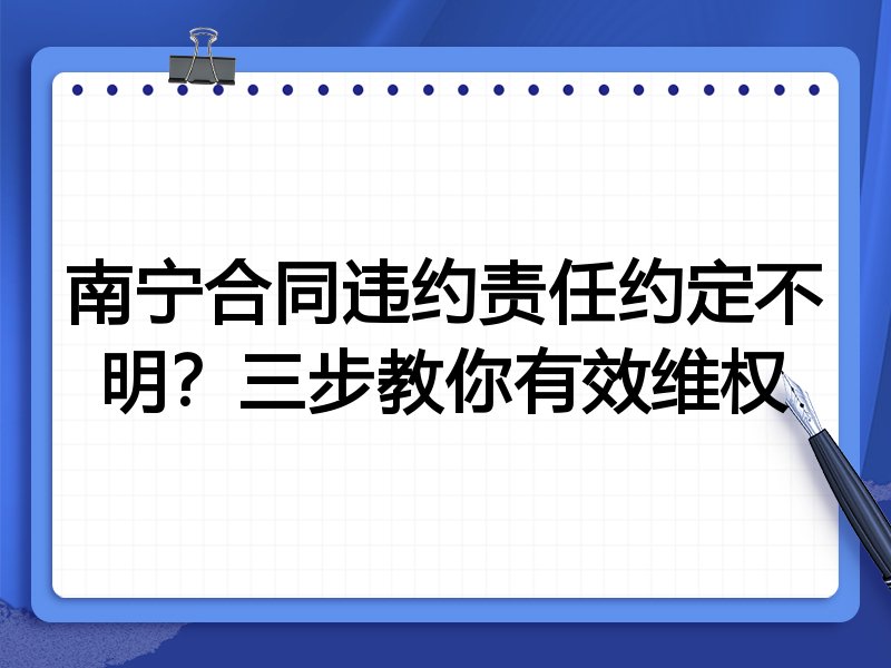 南宁合同违约责任约定不明?三步教你有效维权