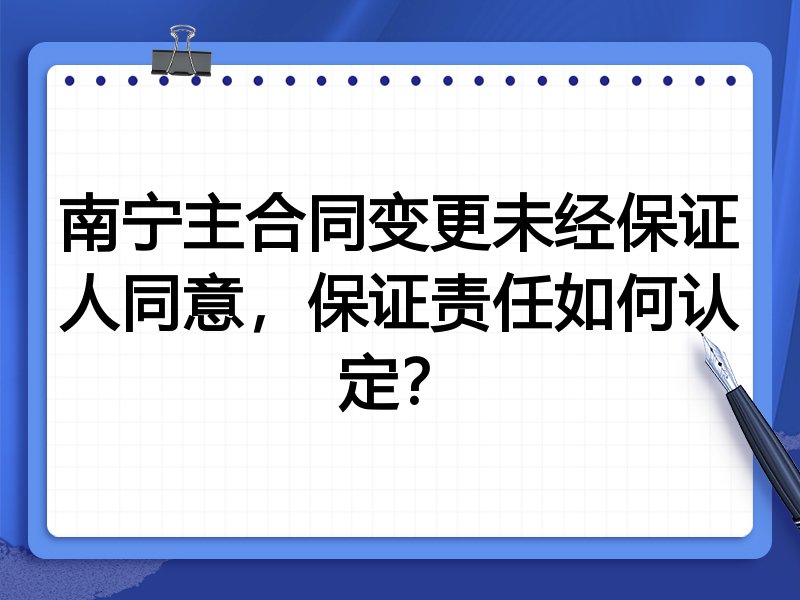 南宁主合同变更未经保证人同意，保证责任如何认定？