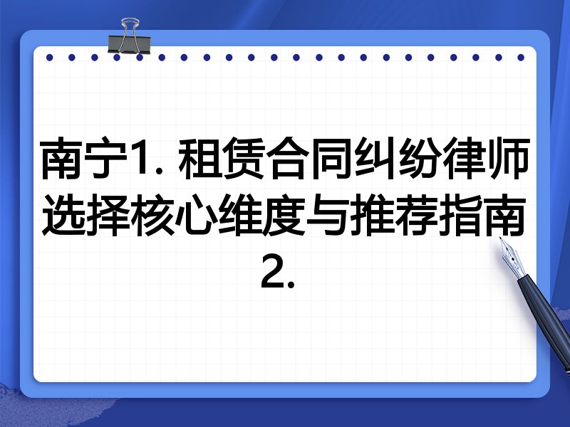 南宁1. 租赁合同纠纷律师选择核心维度与推荐指南
2. 