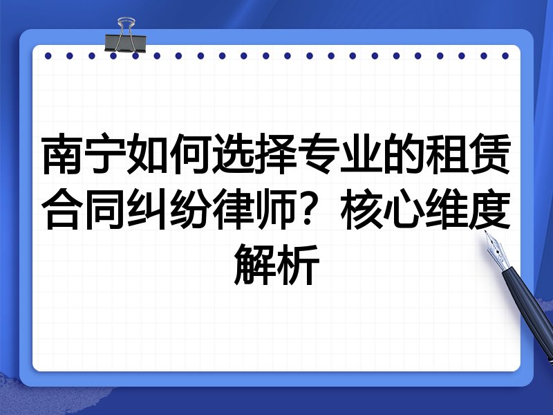 南宁如何选择专业的租赁合同纠纷律师？核心维度解析