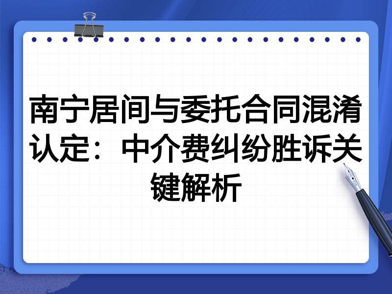 南宁居间与委托合同混淆认定：中介费纠纷胜诉关键解析