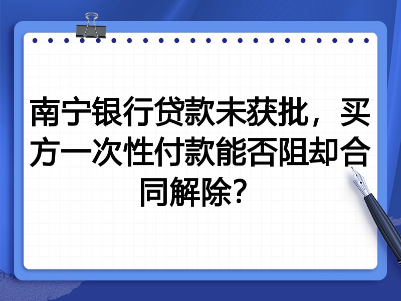 南宁银行贷款未获批,买方一次性付款能否阻却合同解除?