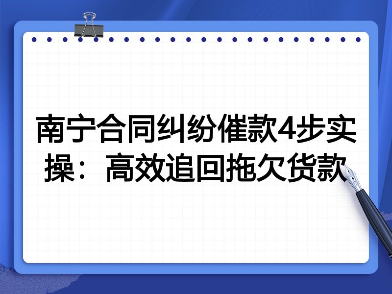 南宁合同纠纷催款4步实操:高效追回拖欠货款