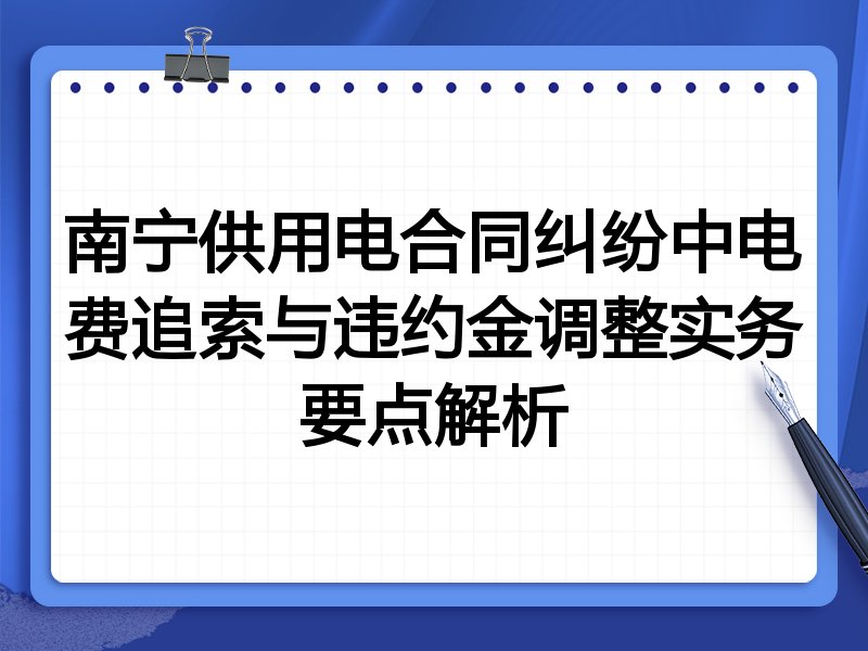 南宁供用电合同纠纷中电费追索与违约金调整实务要点解析