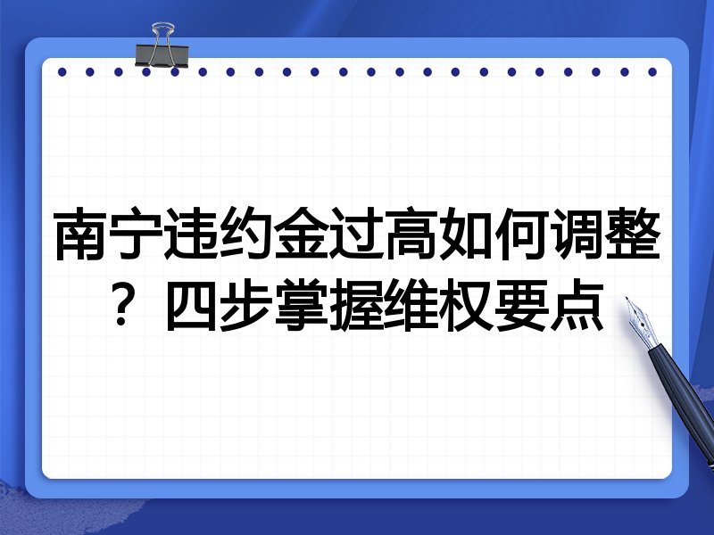 南宁违约金过高如何调整?四步掌握维权要点