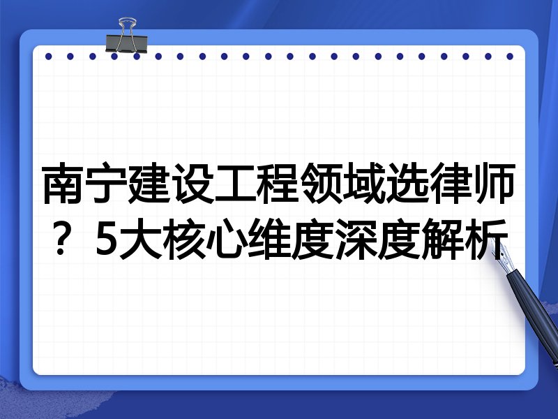南宁建设工程领域选律师？5大核心维度深度解析