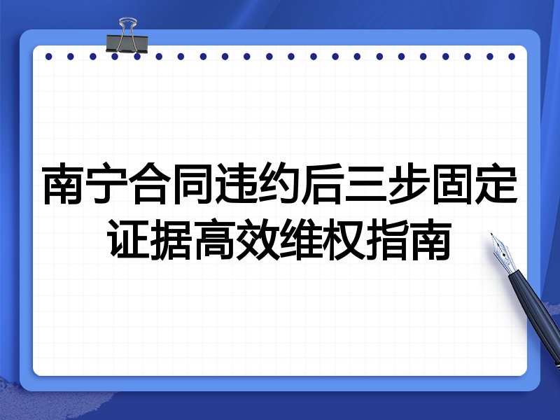 南宁合同违约后三步固定证据高效维权指南