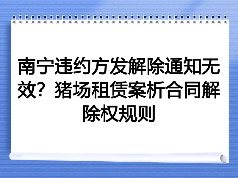 南宁违约方发解除通知无效?猪场租赁案析合同解除权规则