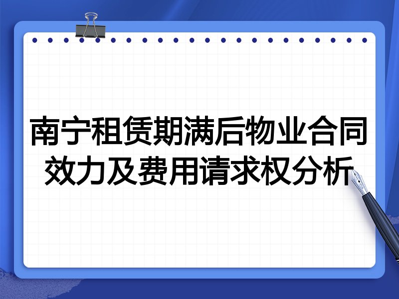 南宁租赁期满后物业合同效力及费用请求权分析