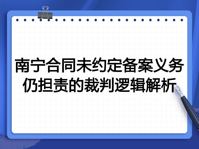 南宁合同未约定备案义务仍担责的裁判逻辑解析