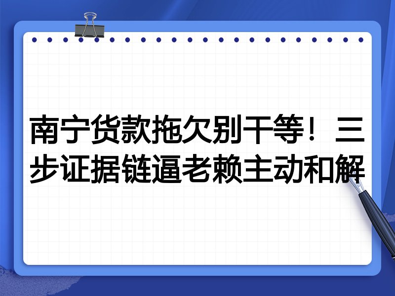 南宁货款拖欠别干等!三步证据链逼老赖主动和解
