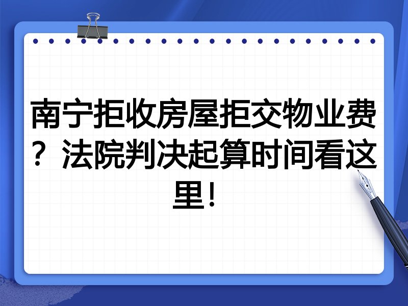 南宁拒收房屋拒交物业费?法院判决起算时间看这里!