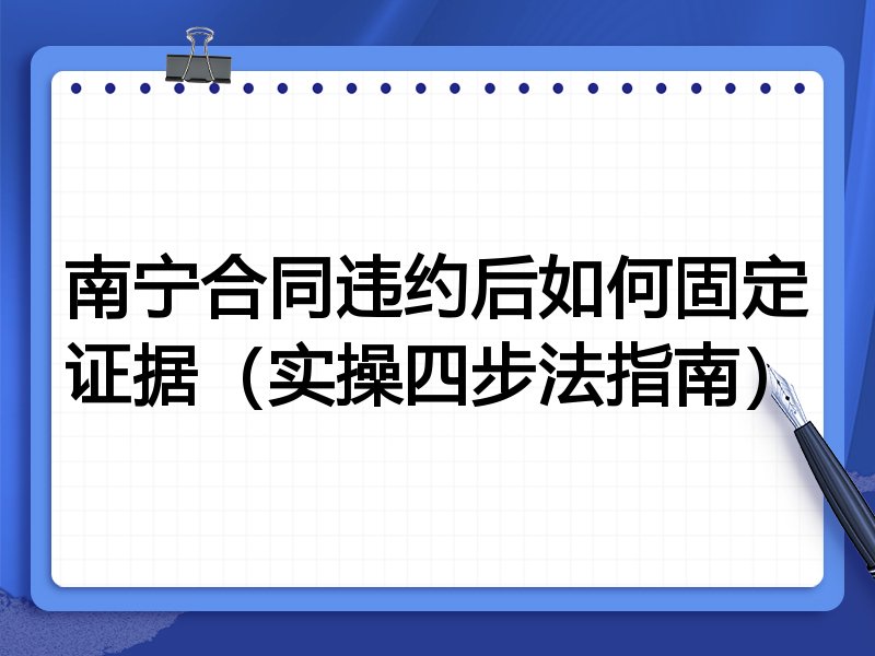 南宁合同违约后如何固定证据(实操四步法指南)