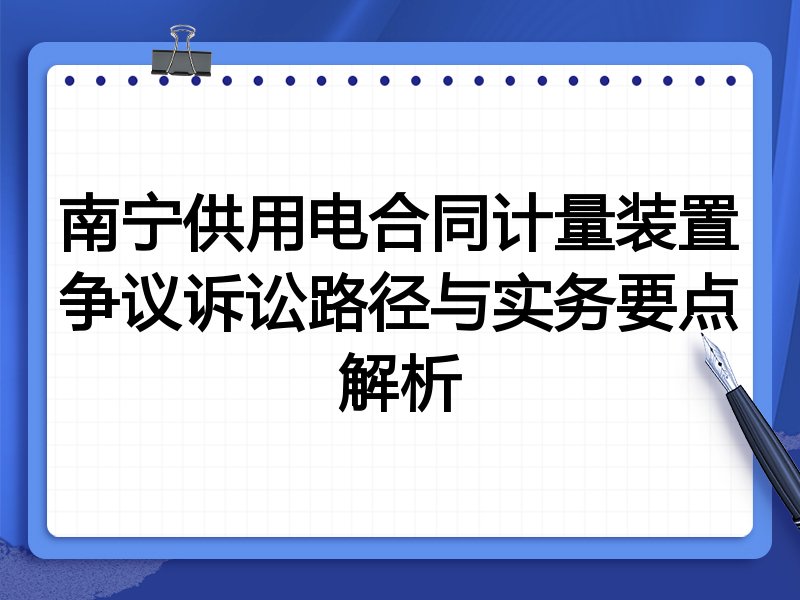 南宁供用电合同计量装置争议诉讼路径与实务要点解析