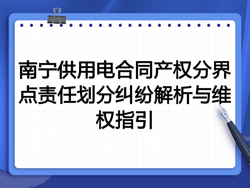 南宁供用电合同产权分界点责任划分纠纷解析与维权指引