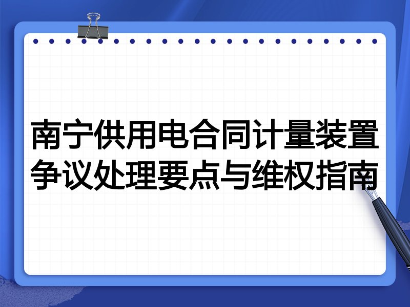 南宁供用电合同计量装置争议处理要点与维权指南