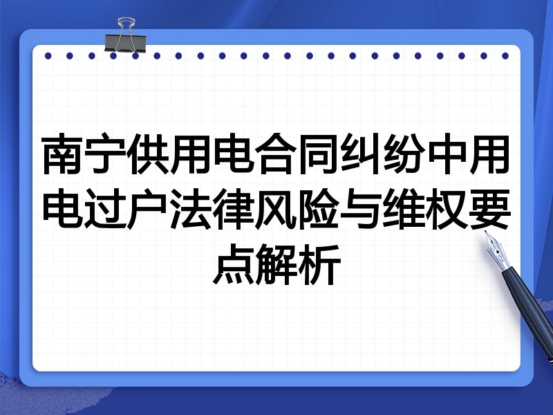 南宁供用电合同纠纷中用电过户法律风险与维权要点解析