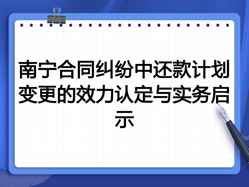 南宁合同纠纷中还款计划变更的效力认定与实务启示