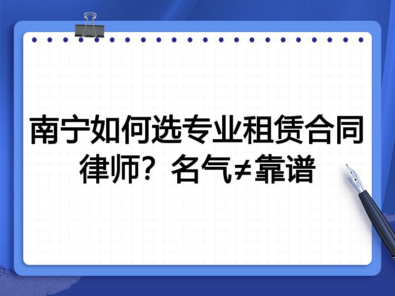 南宁如何选专业租赁合同律师？名气≠靠谱