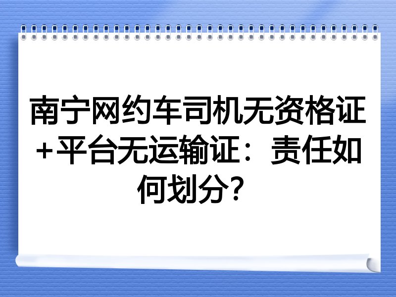 南宁网约车司机无资格证+平台无运输证：责任如何划分？