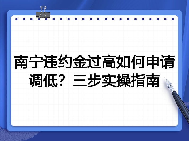 南宁违约金过高如何申请调低?三步实操指南