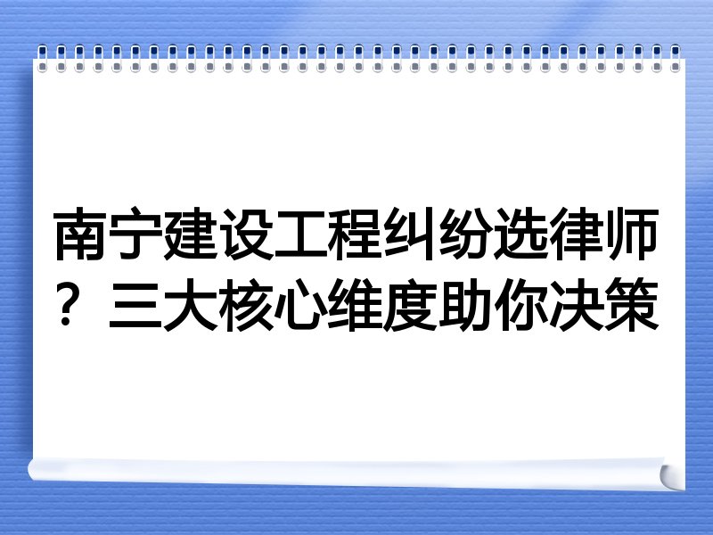 南宁建设工程纠纷选律师？三大核心维度助你决策