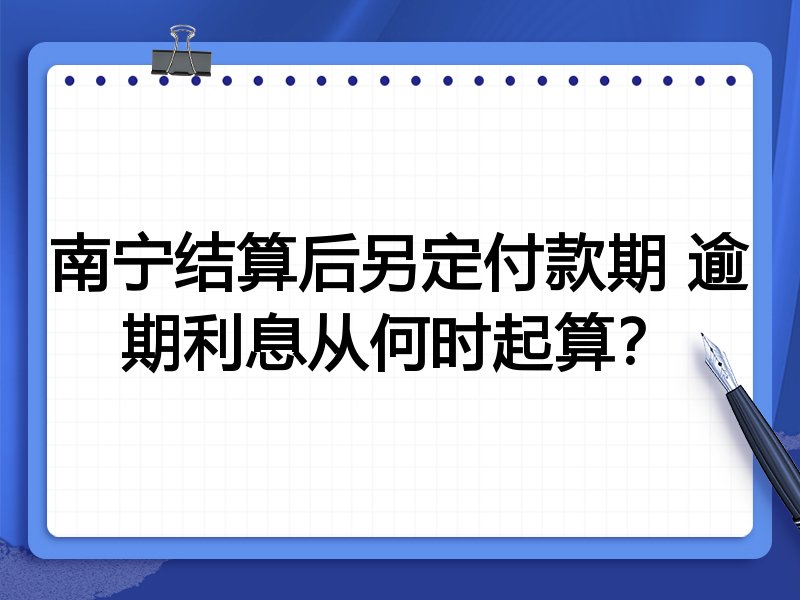 南宁结算后另定付款期 逾期利息从何时起算?