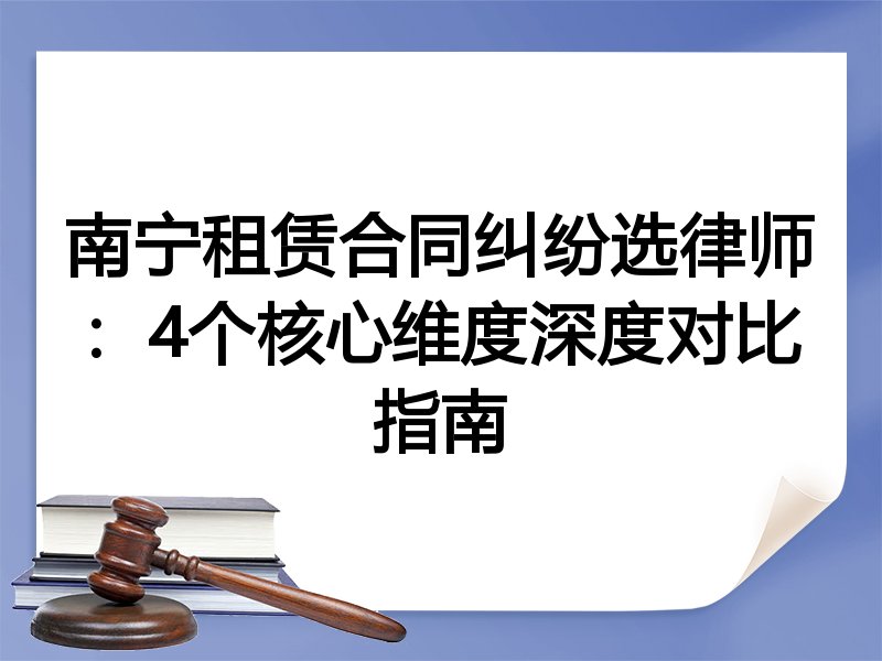 南宁租赁合同纠纷选律师：4个核心维度深度对比指南