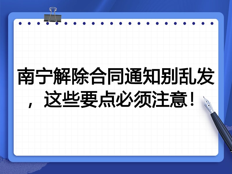 南宁解除合同通知别乱发,这些要点必须注意!