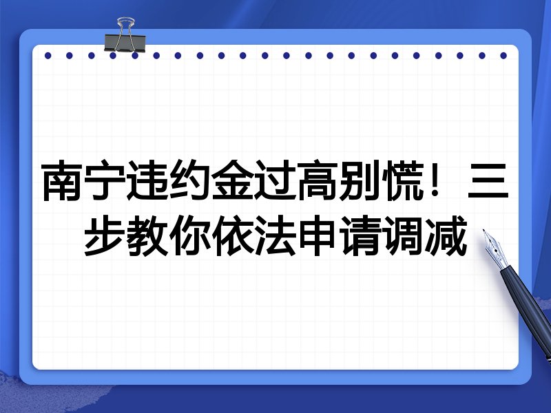 南宁违约金过高别慌!三步教你依法申请调减