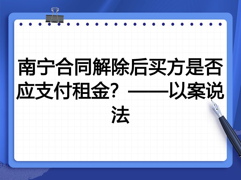 南宁合同解除后买方是否应支付租金?——以案说法