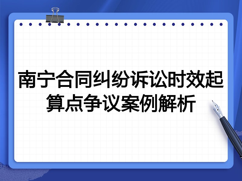 南宁合同纠纷诉讼时效起算点争议案例解析