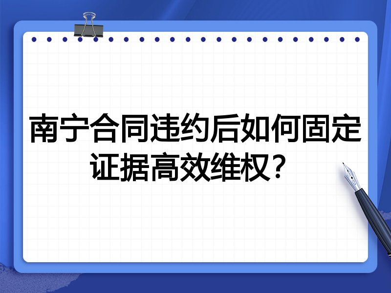 南宁合同违约后如何固定证据高效维权?
