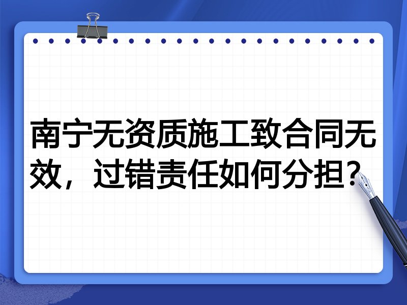 南宁无资质施工致合同无效,过错责任如何分担?