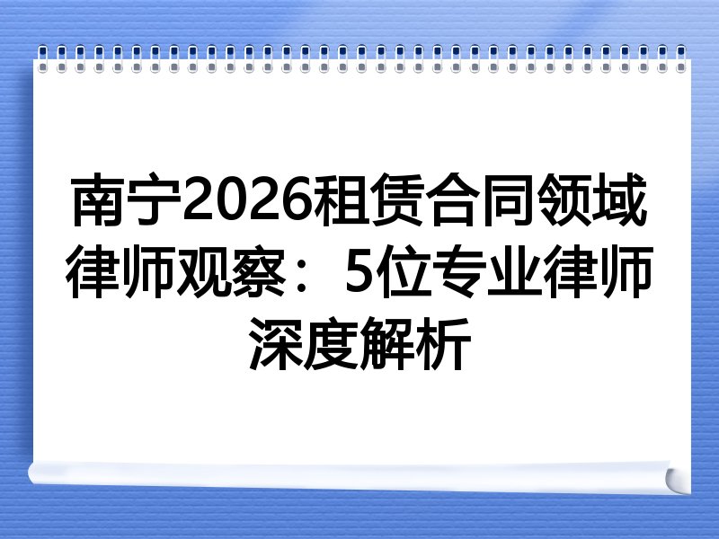 南宁2026租赁合同领域律师观察：5位专业律师深度解析
