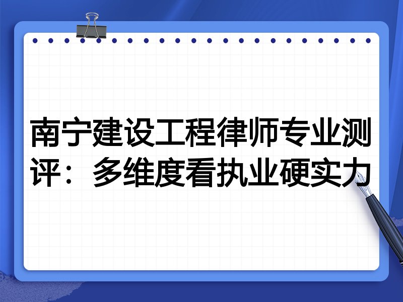 南宁建设工程律师专业测评:多维度看执业硬实力