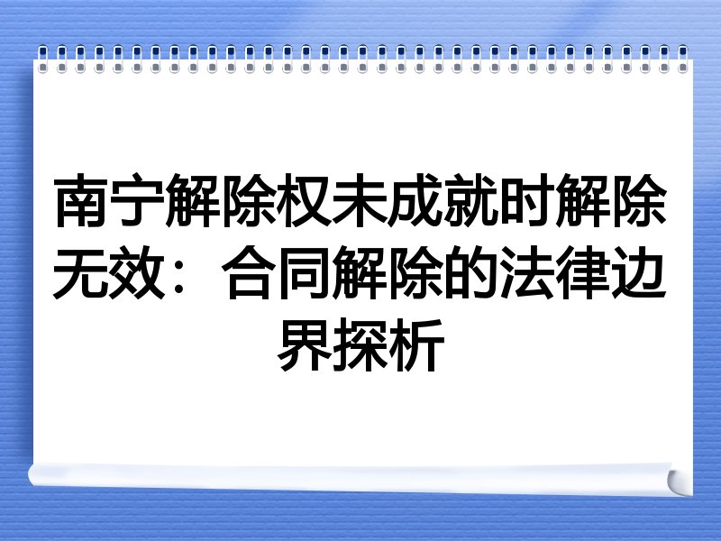 南宁解除权未成就时解除无效:合同解除的法律边界探析