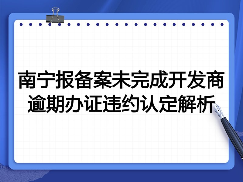 南宁报备案未完成开发商逾期办证违约认定解析