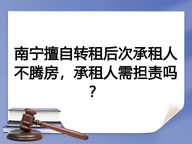 南宁擅自转租后次承租人不腾房，承租人需担责吗？