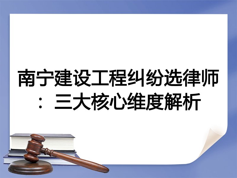 南宁建设工程纠纷选律师：三大核心维度解析