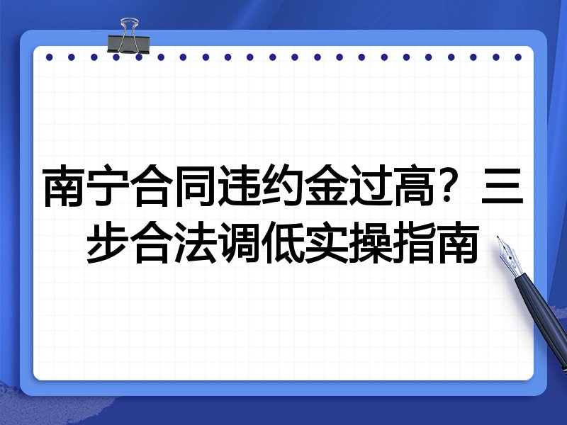 南宁合同违约金过高?三步合法调低实操指南