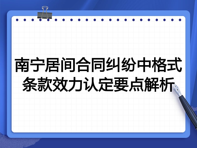 南宁居间合同纠纷中格式条款效力认定要点解析