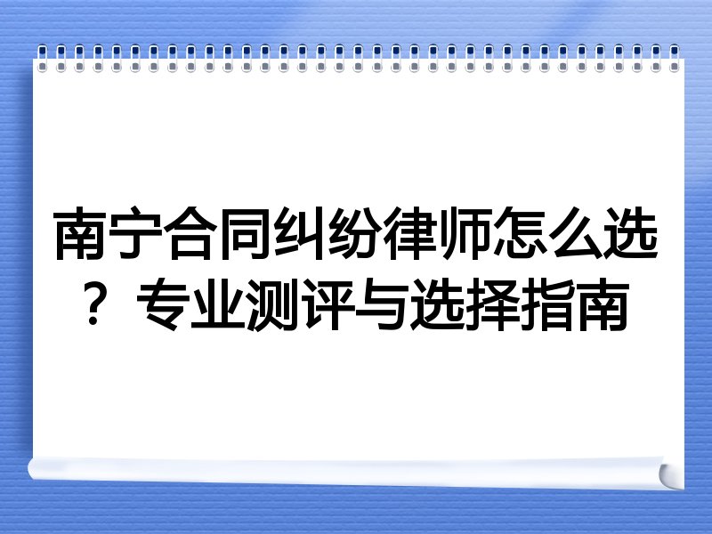 南宁合同纠纷律师怎么选？专业测评与选择指南