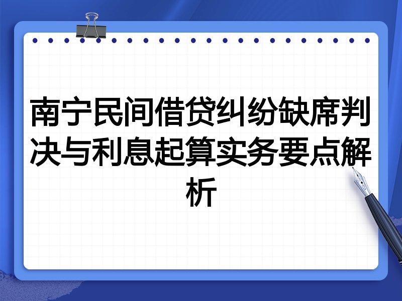 南宁民间借贷纠纷缺席判决与利息起算实务要点解析
