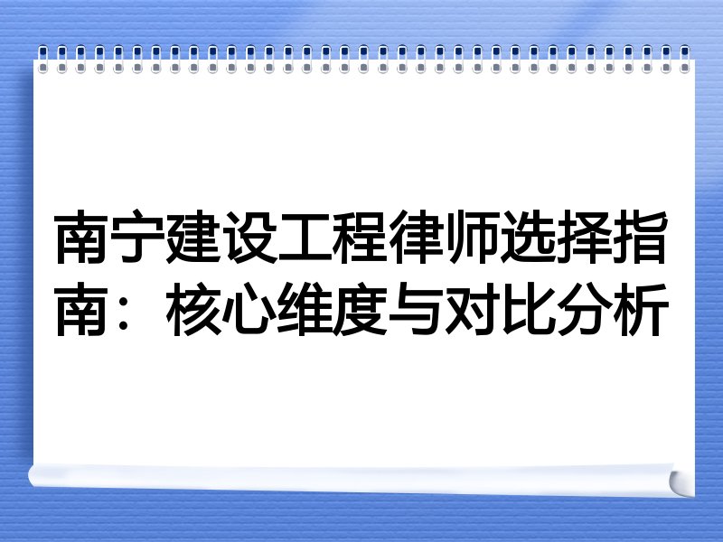 南宁建设工程律师选择指南：核心维度与对比分析